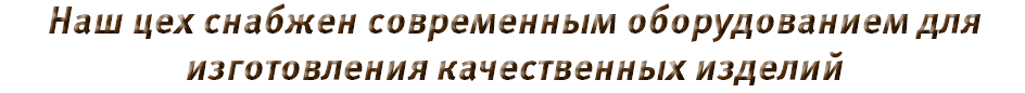 Наш цех снабжен современным оборудованием для изготовления качественных изделий