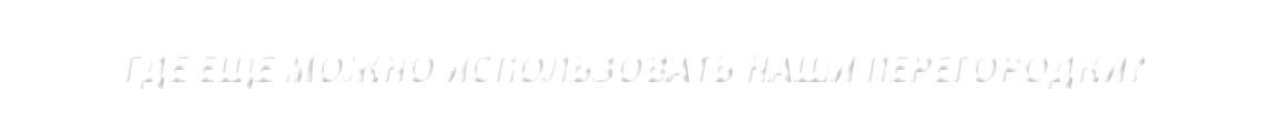 &nbsp;ГДЕ ЕЩЕ МОЖНО ИСПОЛЬЗОВАТЬ НАШИ ПЕРЕГОРОДКИ? 