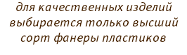 для качественных изделий выбирается только высший сорт фанеры пластиков