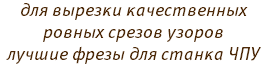 для вырезки качественных ровных срезов узоров лучшие фрезы для станка ЧПУ