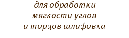 для обработки мягкости углов и торцов шлифовка