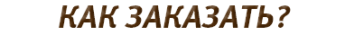 КАК ЗАКАЗАТЬ?
